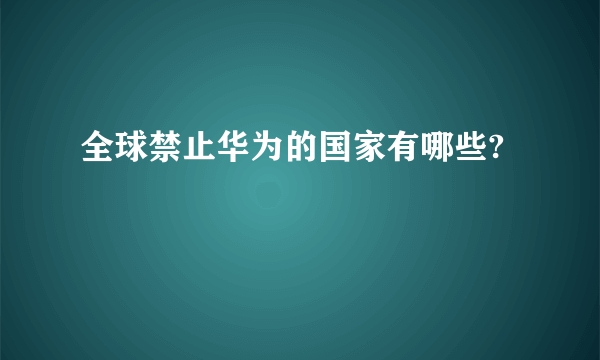 全球禁止华为的国家有哪些?