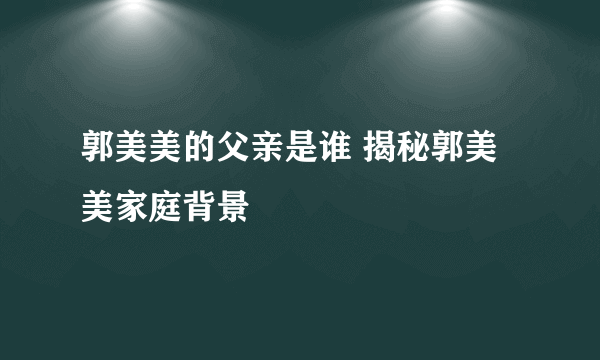 郭美美的父亲是谁 揭秘郭美美家庭背景