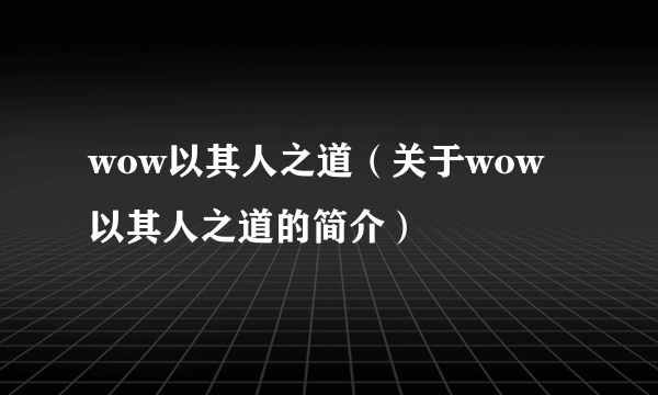 wow以其人之道（关于wow以其人之道的简介）