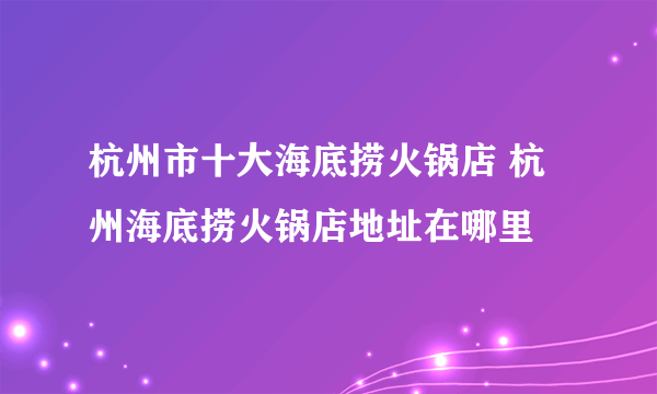 杭州市十大海底捞火锅店 杭州海底捞火锅店地址在哪里