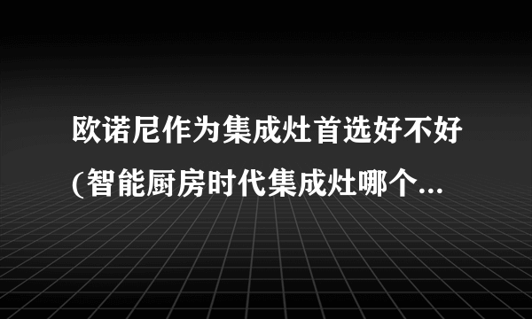 欧诺尼作为集成灶首选好不好(智能厨房时代集成灶哪个牌子好)