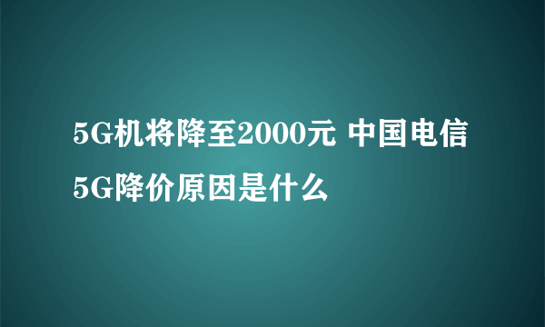 5G机将降至2000元 中国电信5G降价原因是什么