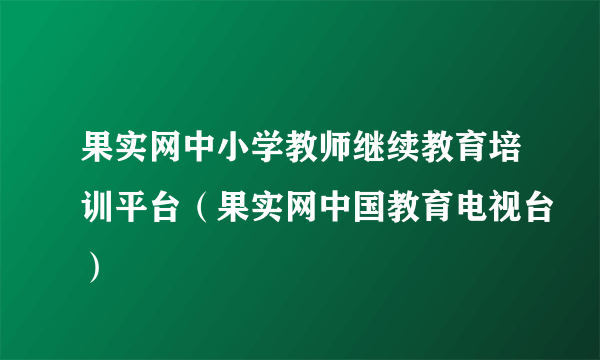 果实网中小学教师继续教育培训平台（果实网中国教育电视台）