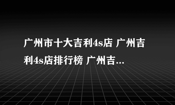 广州市十大吉利4s店 广州吉利4s店排行榜 广州吉利汽车经销商