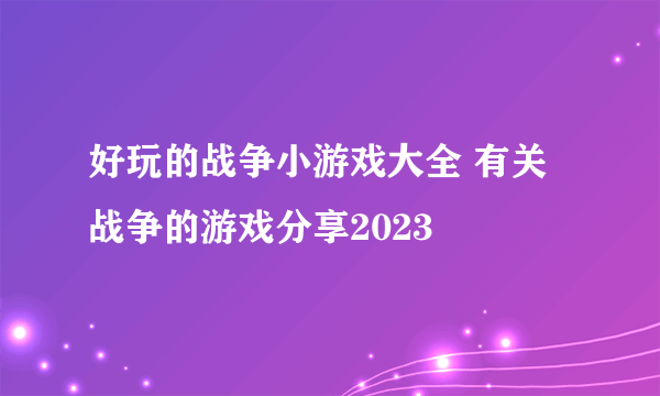 好玩的战争小游戏大全 有关战争的游戏分享2023