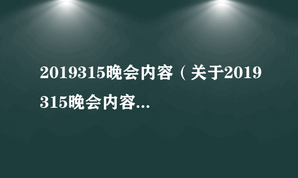 2019315晚会内容（关于2019315晚会内容的简介）