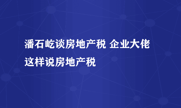 潘石屹谈房地产税 企业大佬这样说房地产税