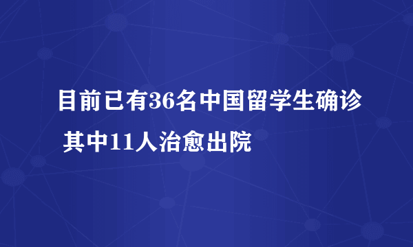 目前已有36名中国留学生确诊 其中11人治愈出院