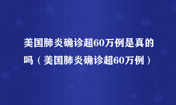 美国肺炎确诊超60万例是真的吗（美国肺炎确诊超60万例）