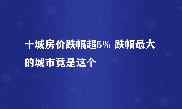 十城房价跌幅超5% 跌幅最大的城市竟是这个