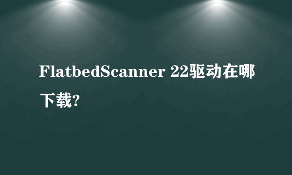 FlatbedScanner 22驱动在哪下载?