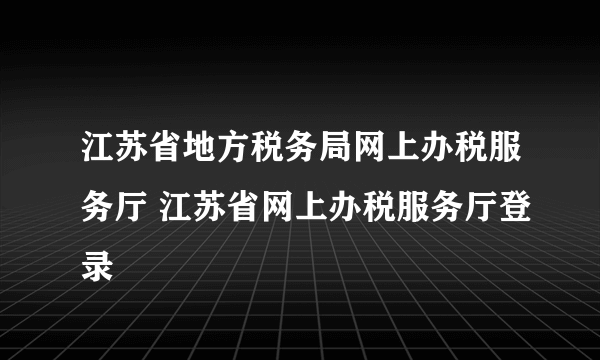 江苏省地方税务局网上办税服务厅 江苏省网上办税服务厅登录