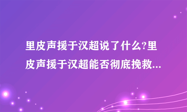 里皮声援于汉超说了什么?里皮声援于汉超能否彻底挽救于汉超的处境?