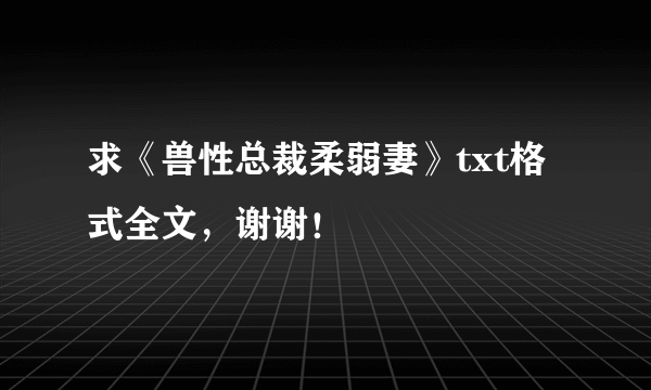 求《兽性总裁柔弱妻》txt格式全文，谢谢！