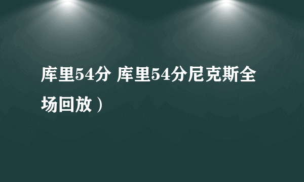 库里54分 库里54分尼克斯全场回放）