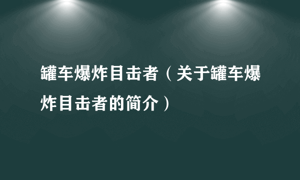 罐车爆炸目击者（关于罐车爆炸目击者的简介）