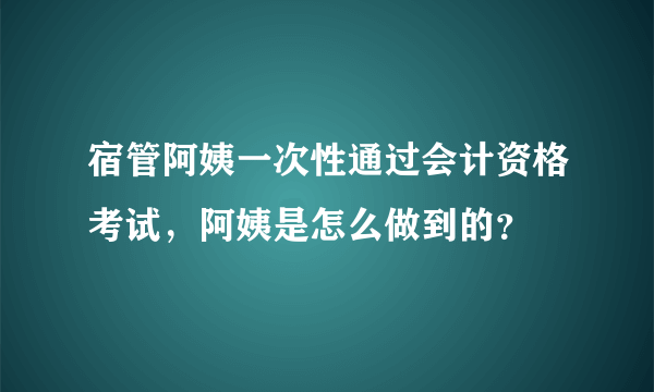 宿管阿姨一次性通过会计资格考试，阿姨是怎么做到的？