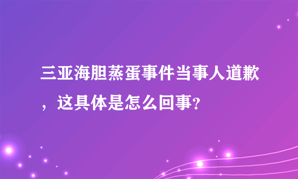 三亚海胆蒸蛋事件当事人道歉，这具体是怎么回事？