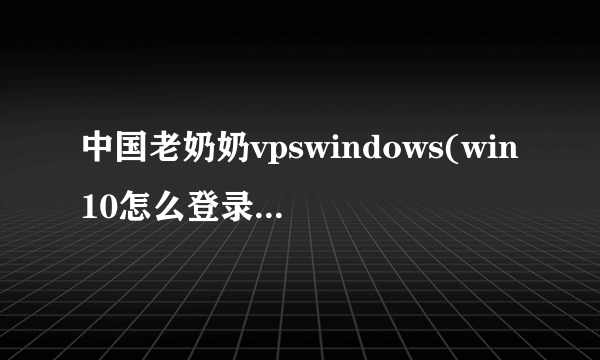 中国老奶奶vpswindows(win10怎么登录vps)-飞外网