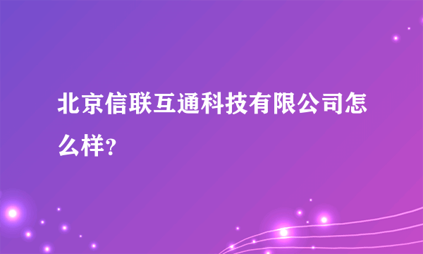 北京信联互通科技有限公司怎么样？