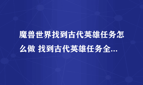 魔兽世界找到古代英雄任务怎么做 找到古代英雄任务全流程攻略