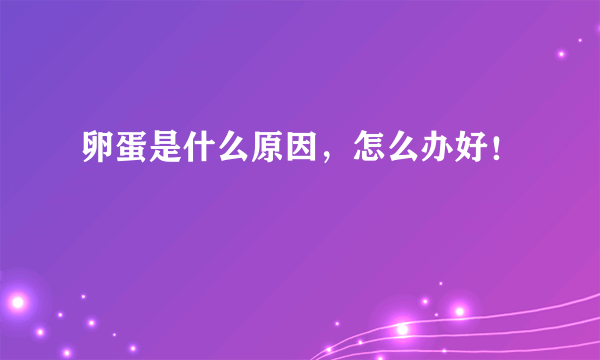 卵蛋是什么原因，怎么办好！