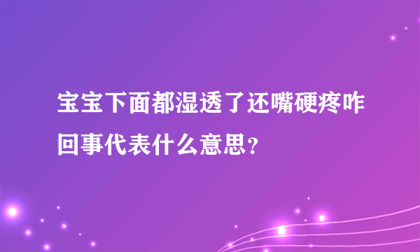 宝宝下面都湿透了还嘴硬疼咋回事代表什么意思？