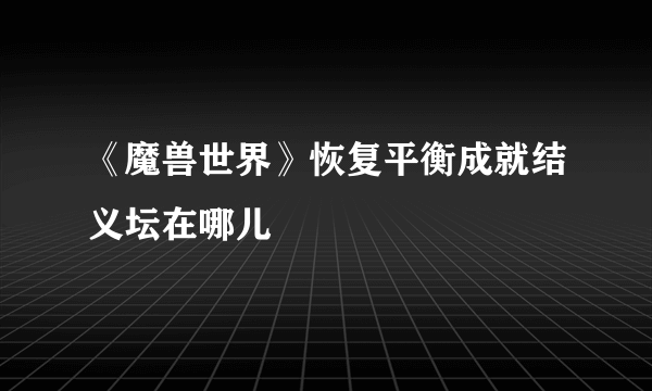 《魔兽世界》恢复平衡成就结义坛在哪儿