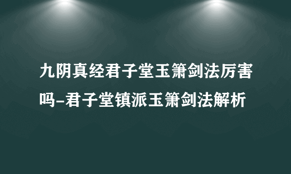 九阴真经君子堂玉箫剑法厉害吗-君子堂镇派玉箫剑法解析