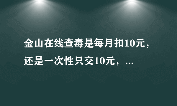 金山在线查毒是每月扣10元，还是一次性只交10元，用一个月