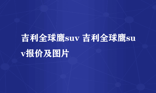 吉利全球鹰suv 吉利全球鹰suv报价及图片