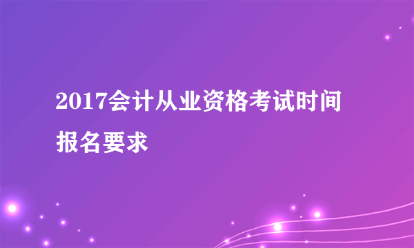 2017会计从业资格考试时间 报名要求