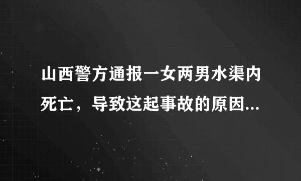 山西警方通报一女两男水渠内死亡，导致这起事故的原因是什么？