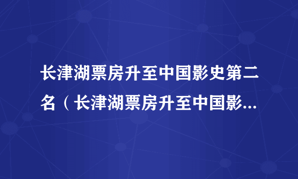 长津湖票房升至中国影史第二名（长津湖票房升至中国影史第二名）