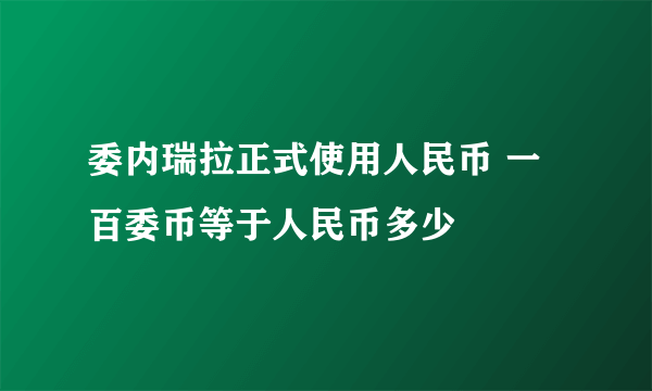 委内瑞拉正式使用人民币 一百委币等于人民币多少