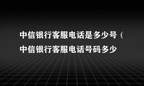 中信银行客服电话是多少号（中信银行客服电话号码多少