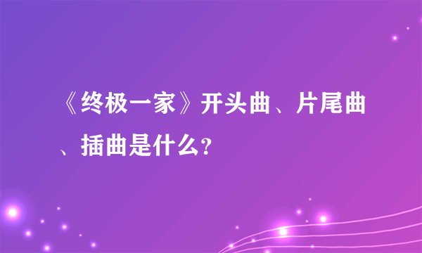 《终极一家》开头曲、片尾曲、插曲是什么？