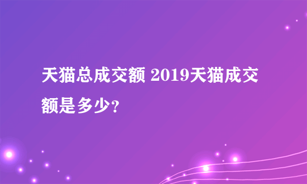 天猫总成交额 2019天猫成交额是多少？