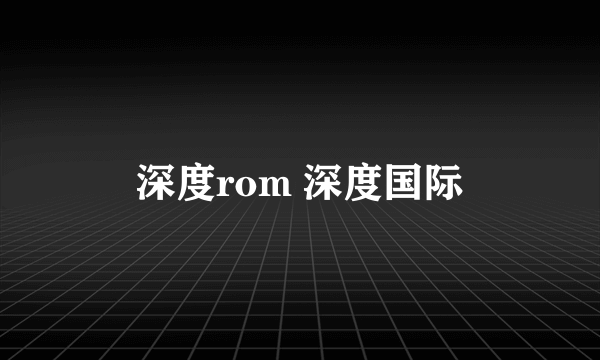 深度rom 深度国际