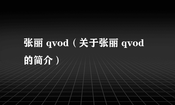 张丽 qvod（关于张丽 qvod的简介）