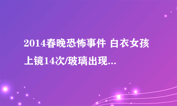 2014春晚恐怖事件 白衣女孩上镜14次/玻璃出现神秘鬼脸