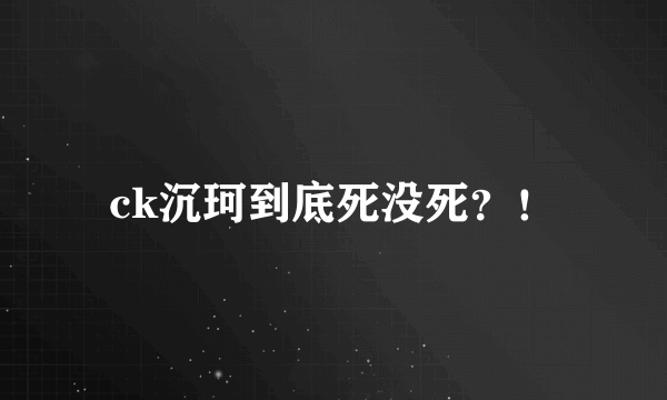 ck沉珂到底死没死？！