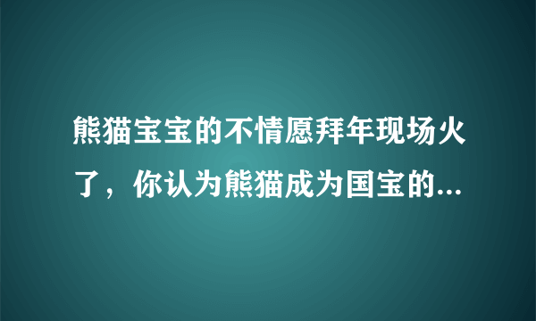 熊猫宝宝的不情愿拜年现场火了，你认为熊猫成为国宝的原因有哪些？