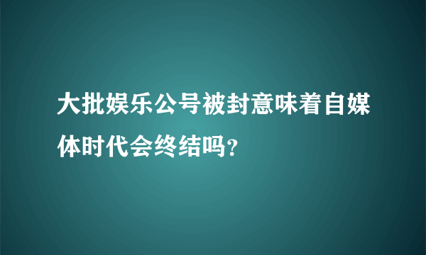 大批娱乐公号被封意味着自媒体时代会终结吗？