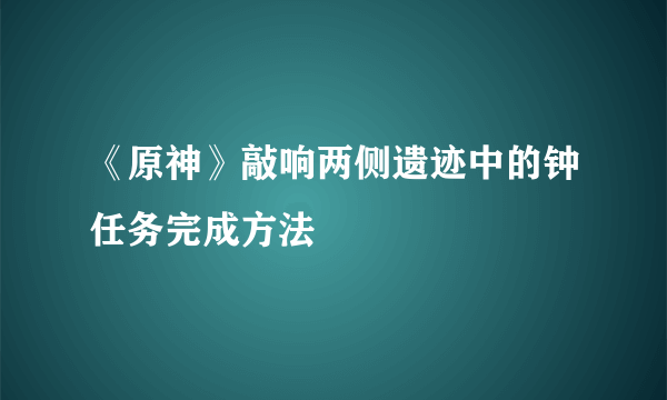 《原神》敲响两侧遗迹中的钟任务完成方法