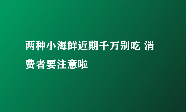 两种小海鲜近期千万别吃 消费者要注意啦