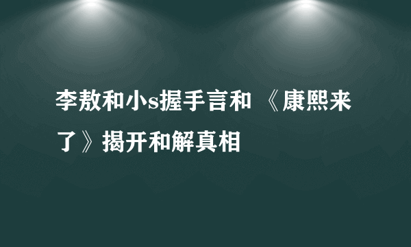 李敖和小s握手言和 《康熙来了》揭开和解真相