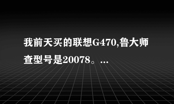 我前天买的联想G470,鲁大师查型号是20078。这是一款什么型号,而且买的