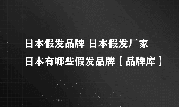 日本假发品牌 日本假发厂家 日本有哪些假发品牌【品牌库】