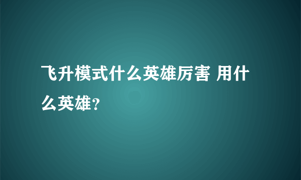 飞升模式什么英雄厉害 用什么英雄？